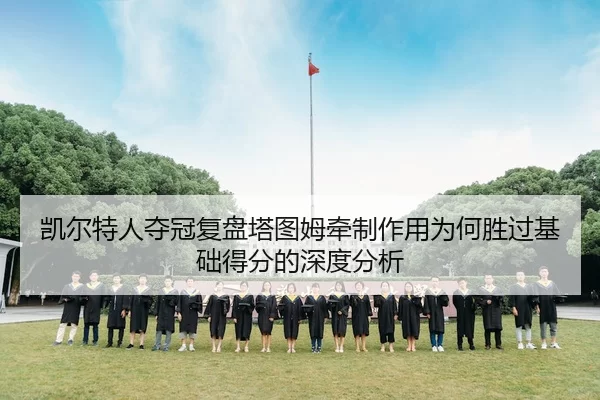 凯尔特人夺冠复盘塔图姆牵制作用为何胜过基础得分的深度分析