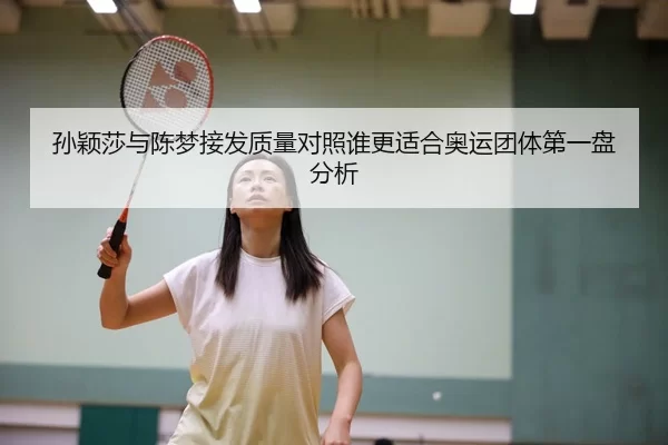 孙颖莎与陈梦接发质量对照谁更适合奥运团体第一盘分析