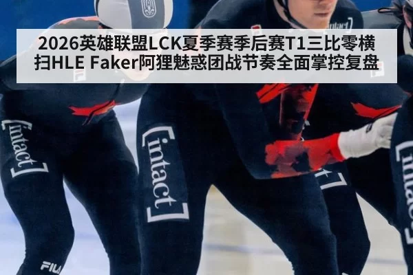 2026英雄联盟LCK夏季赛季后赛T1三比零横扫HLE Faker阿狸魅惑团战节奏全面掌控复盘