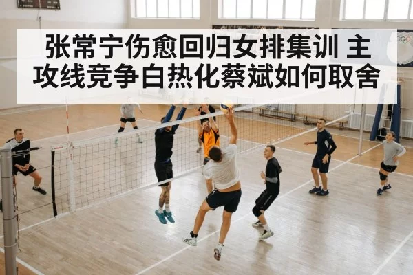 张常宁伤愈回归女排集训 主攻线竞争白热化蔡斌如何取舍