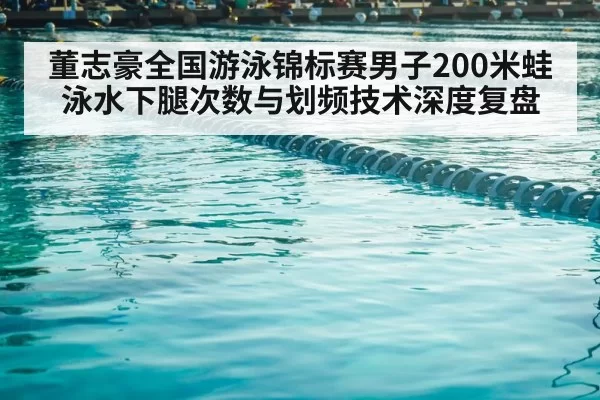 董志豪全国游泳锦标赛男子200米蛙泳水下腿次数与划频技术深度复盘