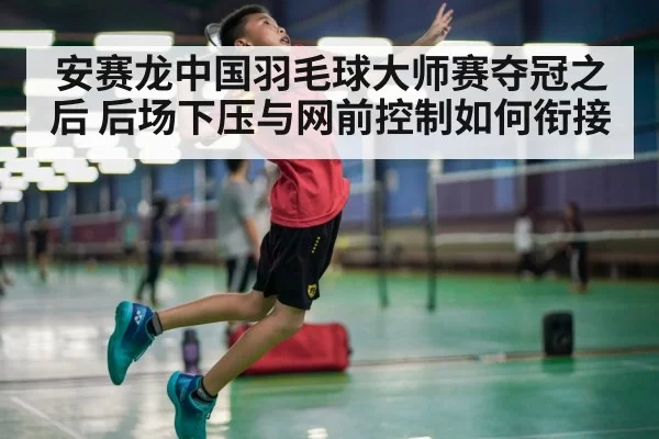 安赛龙中国羽毛球大师赛夺冠之后 后场下压与网前控制如何衔接