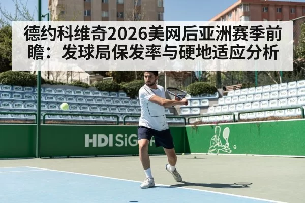 德约科维奇2026美网后亚洲赛季前瞻:发球局保发率与硬地适应分析
