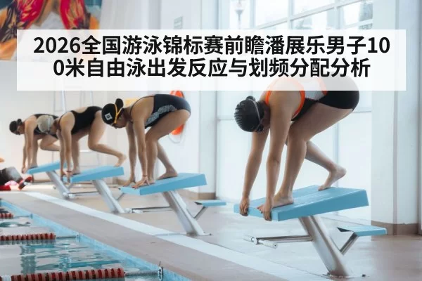 2026全国游泳锦标赛前瞻潘展乐男子100米自由泳出发反应与划频分配分析