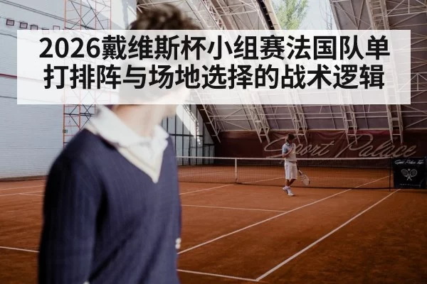 2026戴维斯杯小组赛法国队单打排阵与场地选择的战术逻辑